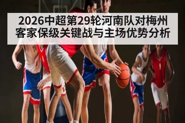 2026中超第29轮河南队对梅州客家保级关键战与主场优势分析